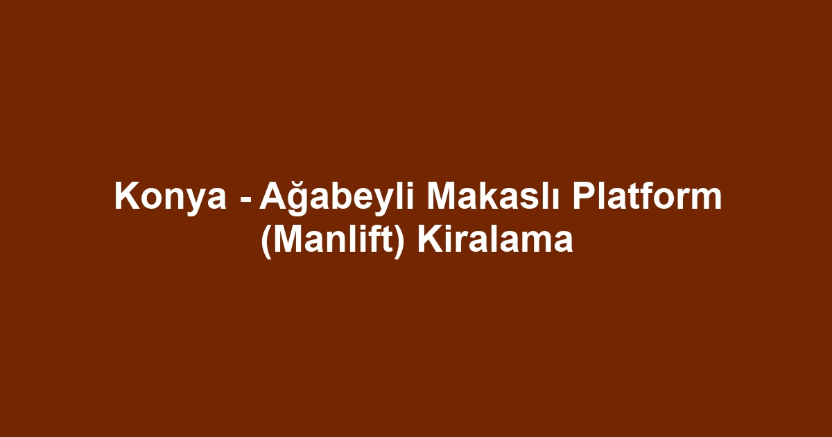 Konya - Ağabeyli Makaslı Platform (Manlift) Kiralama