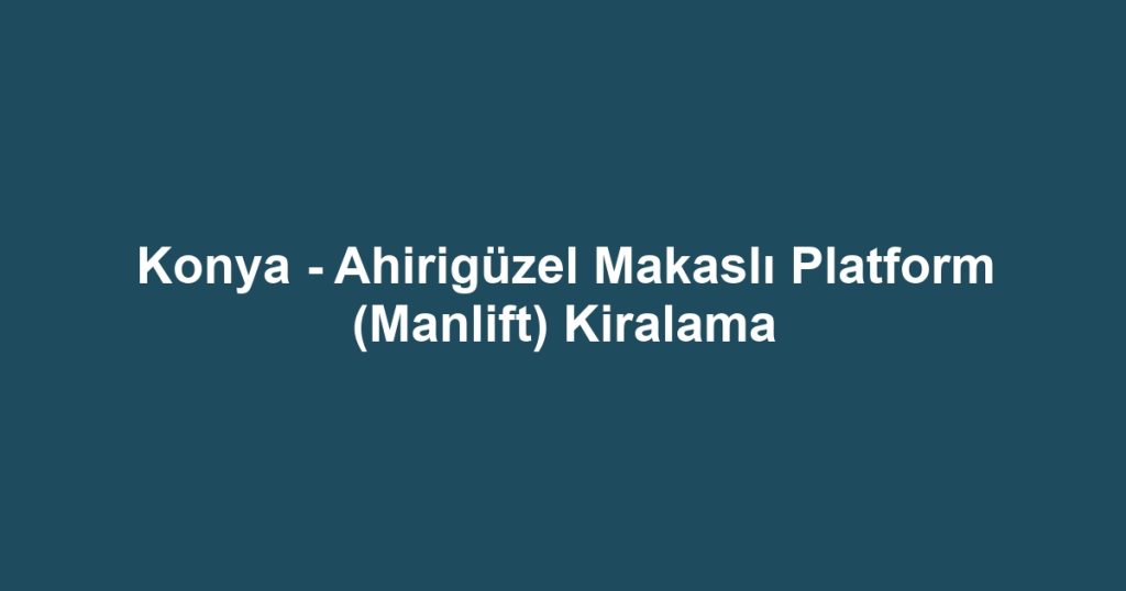 Konya - Ahirigüzel Makaslı Platform (Manlift) Kiralama