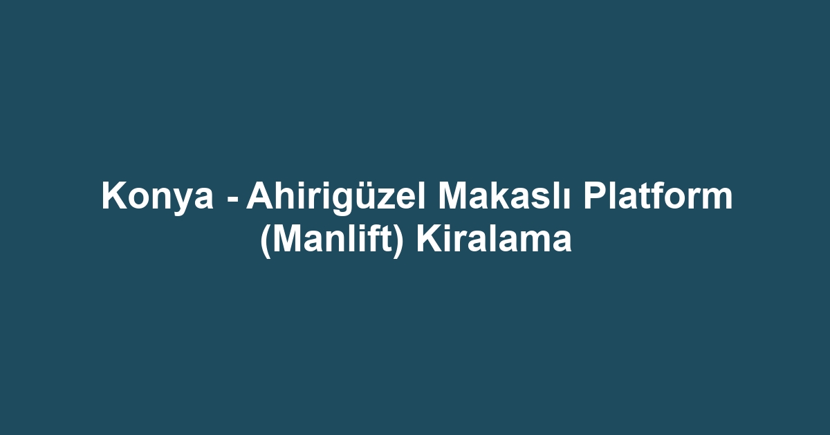 Konya - Ahirigüzel Makaslı Platform (Manlift) Kiralama