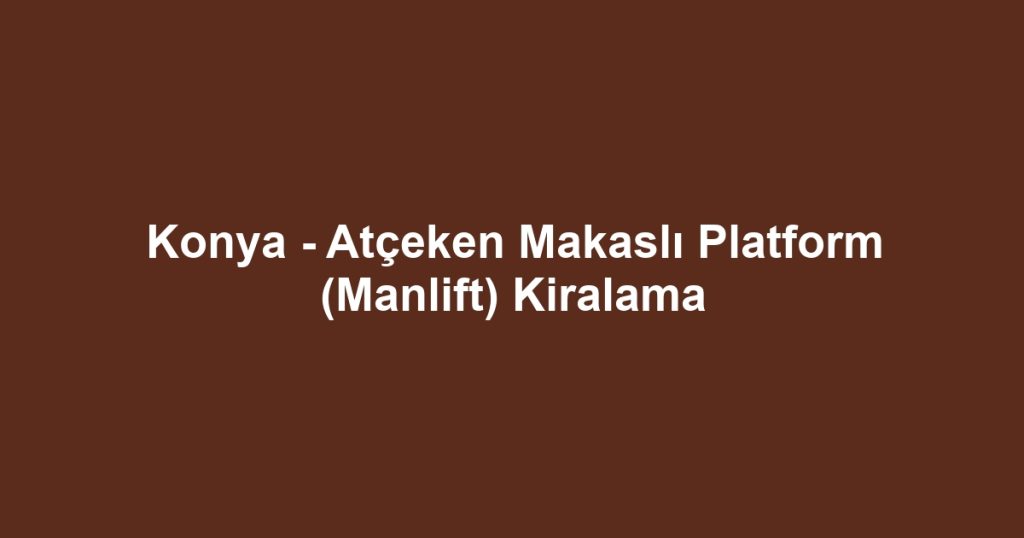 Konya - Atçeken Makaslı Platform (Manlift) Kiralama