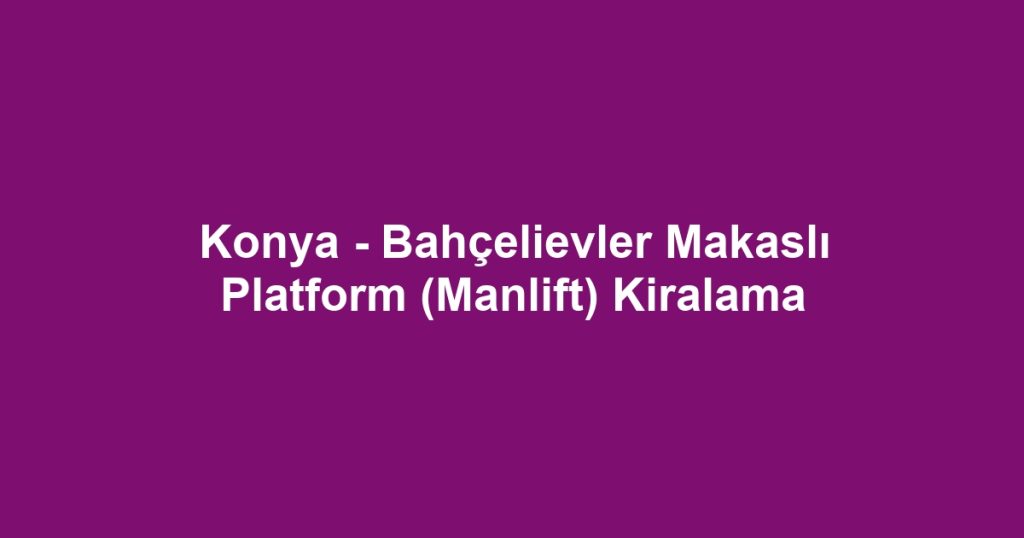 Konya - Bahçelievler Makaslı Platform (Manlift) Kiralama
