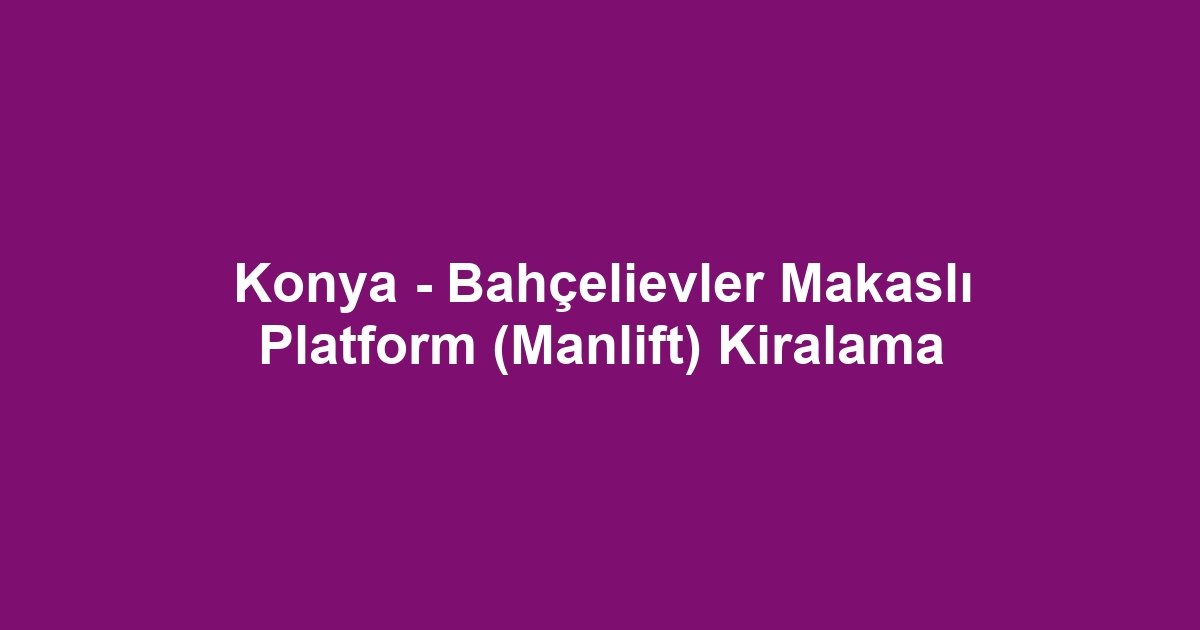 Konya - Bahçelievler Makaslı Platform (Manlift) Kiralama