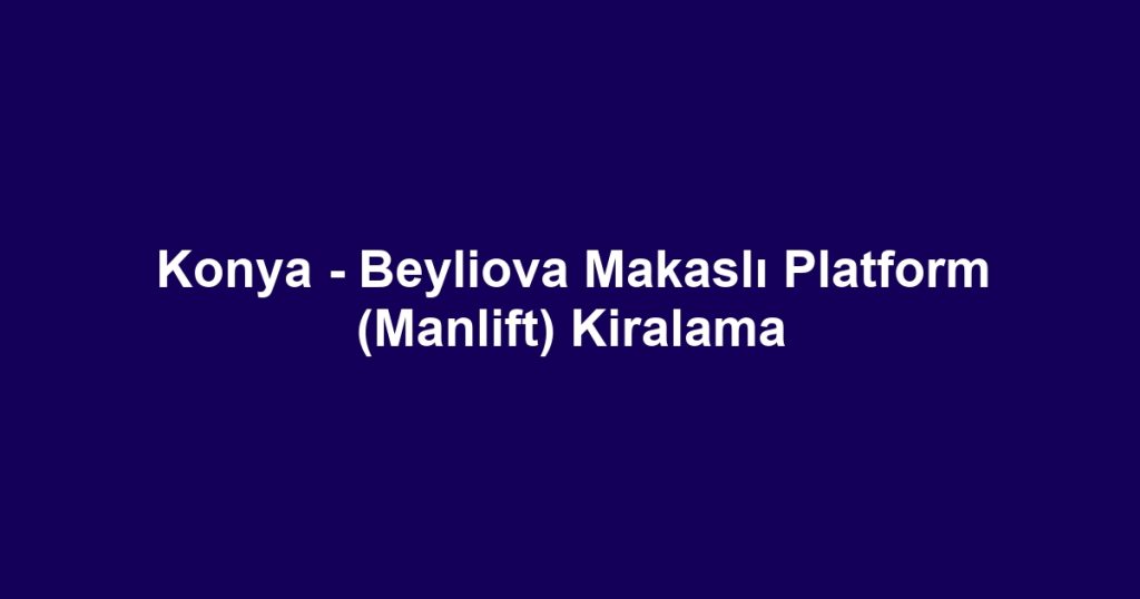 Konya - Beyliova Makaslı Platform (Manlift) Kiralama