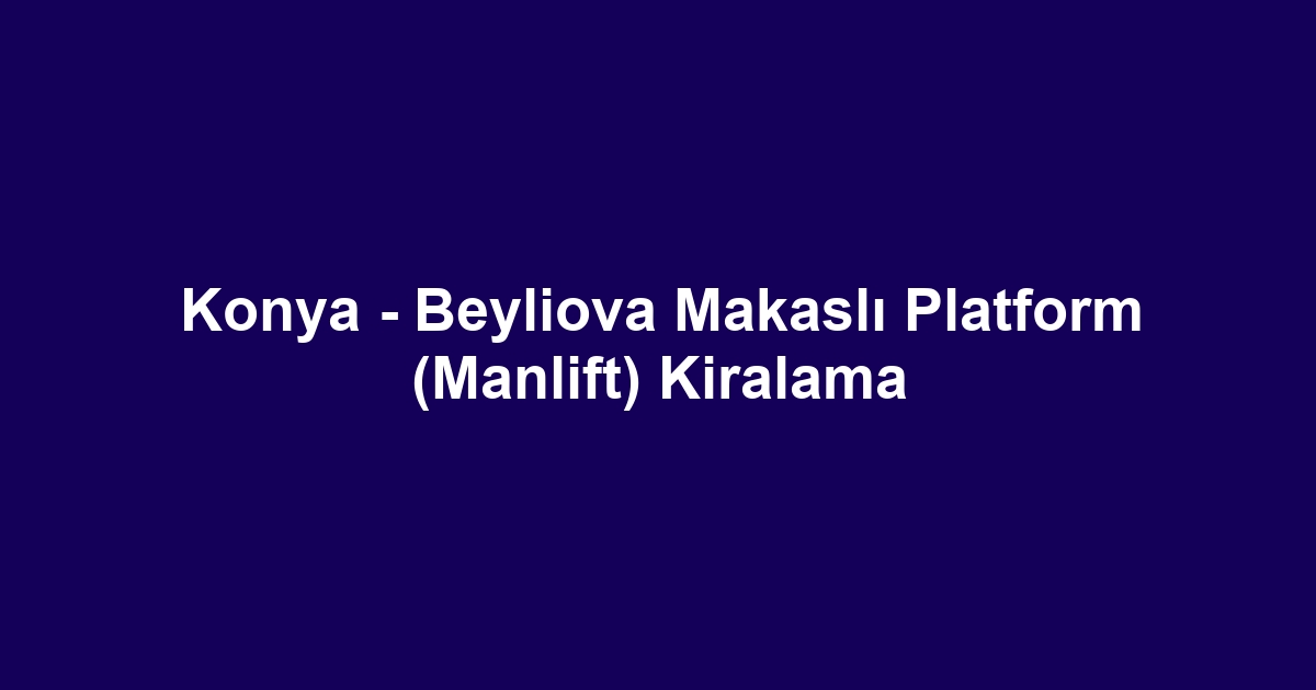 Konya - Beyliova Makaslı Platform (Manlift) Kiralama
