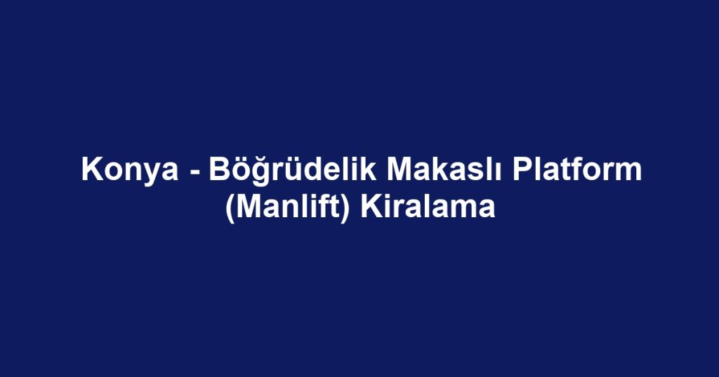 Konya - Böğrüdelik Makaslı Platform (Manlift) Kiralama