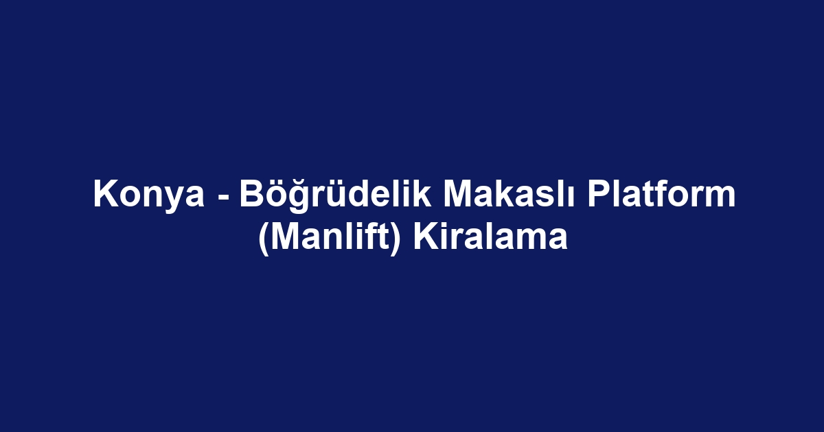 Konya - Böğrüdelik Makaslı Platform (Manlift) Kiralama