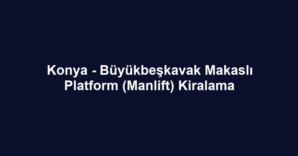 Konya - Büyükbeşkavak Makaslı Platform (Manlift) Kiralama