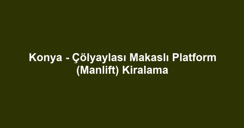 Konya - Çölyaylası Makaslı Platform (Manlift) Kiralama