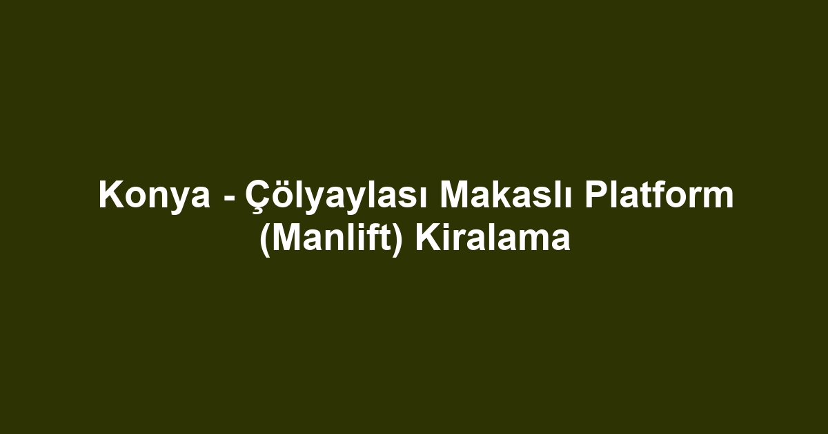 Konya - Çölyaylası Makaslı Platform (Manlift) Kiralama