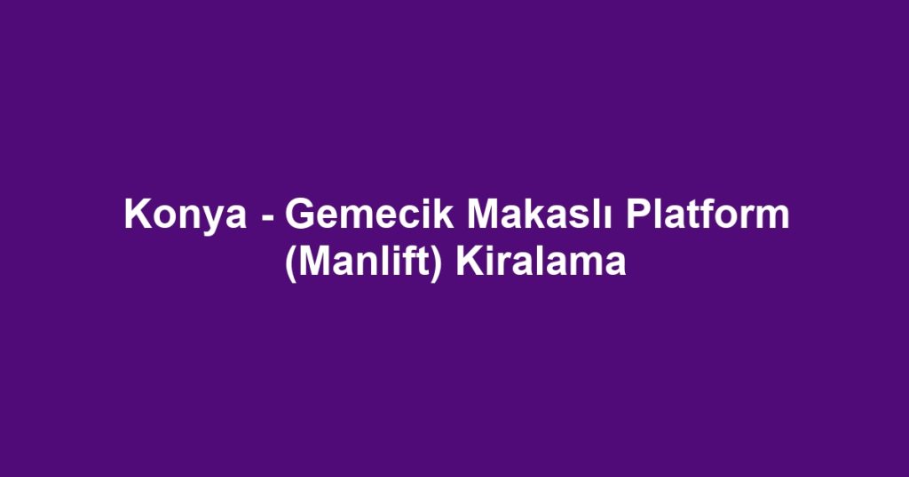 Konya - Gemecik Makaslı Platform (Manlift) Kiralama