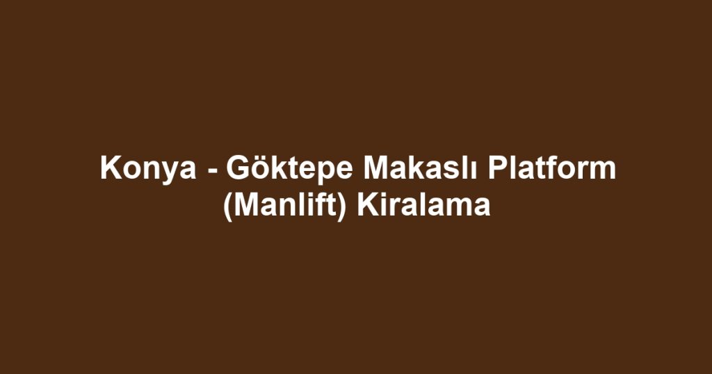 Konya - Göktepe Makaslı Platform (Manlift) Kiralama