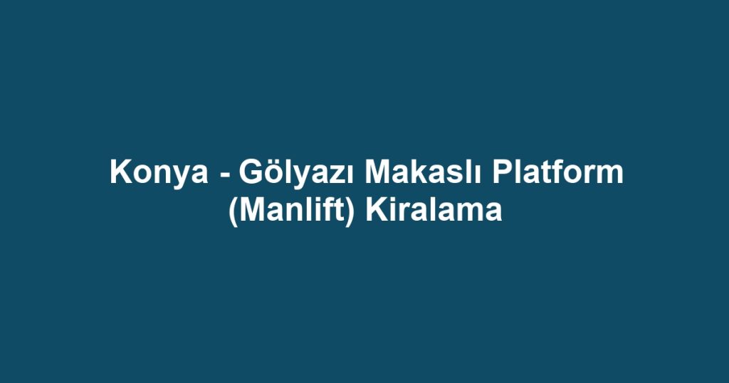 Konya - Gölyazı Makaslı Platform (Manlift) Kiralama