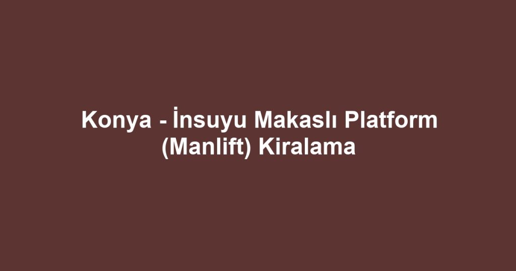 Konya - İnsuyu Makaslı Platform (Manlift) Kiralama