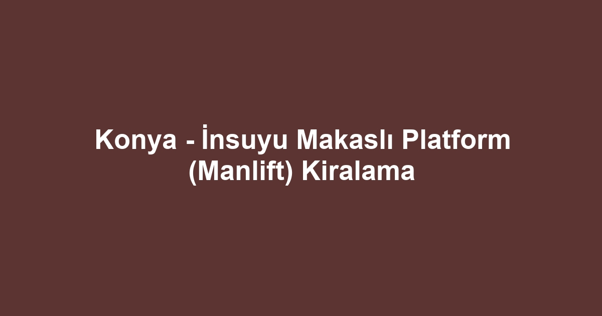 Konya - İnsuyu Makaslı Platform (Manlift) Kiralama