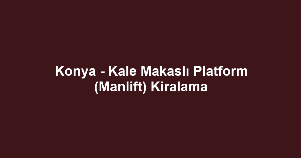 Konya - Kale Makaslı Platform (Manlift) Kiralama