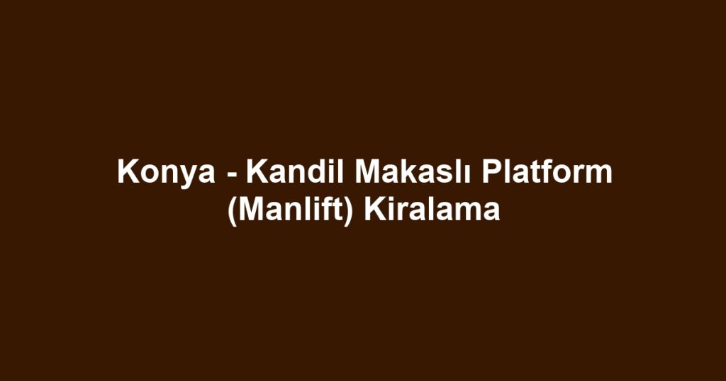 Konya - Kandil Makaslı Platform (Manlift) Kiralama