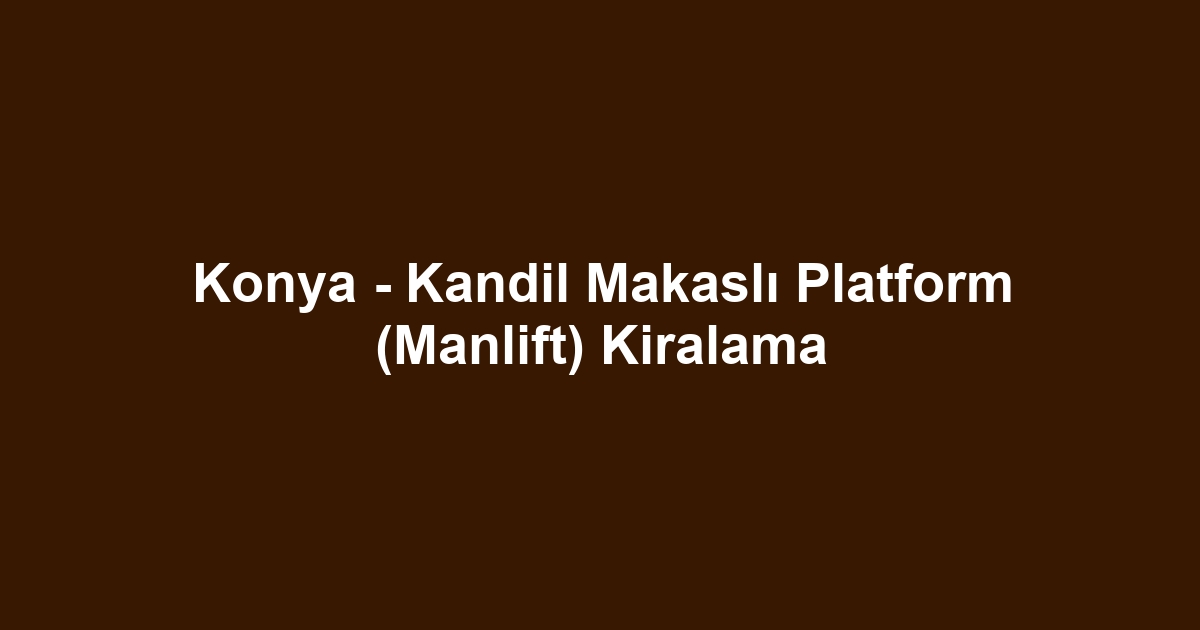 Konya - Kandil Makaslı Platform (Manlift) Kiralama