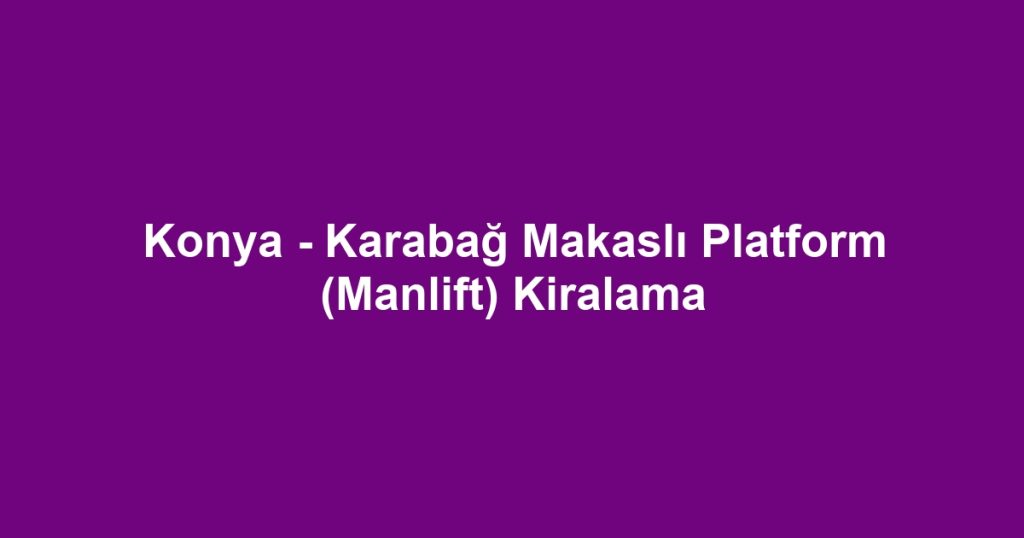 Konya - Karabağ Makaslı Platform (Manlift) Kiralama