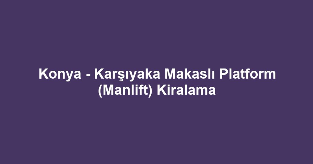 Konya - Karşıyaka Makaslı Platform (Manlift) Kiralama