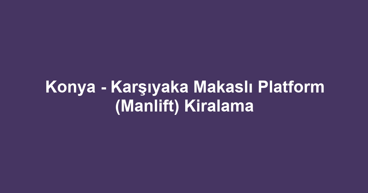 Konya - Karşıyaka Makaslı Platform (Manlift) Kiralama