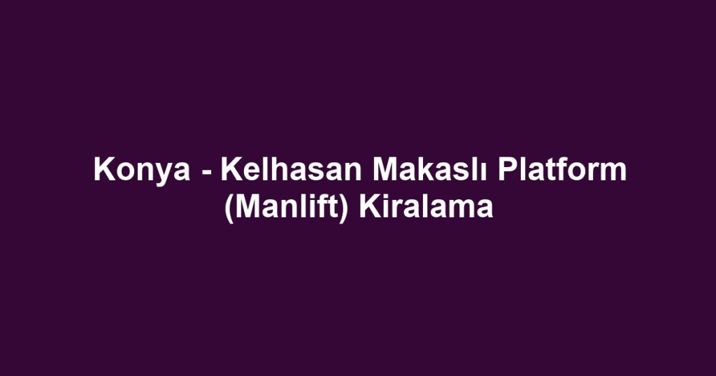 Konya - Kelhasan Makaslı Platform (Manlift) Kiralama