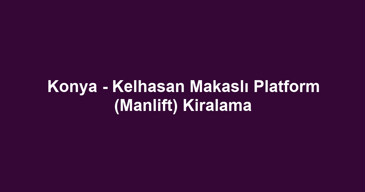 Konya - Kelhasan Makaslı Platform (Manlift) Kiralama