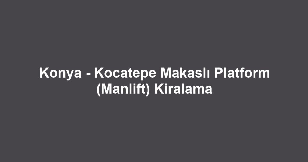 Konya - Kocatepe Makaslı Platform (Manlift) Kiralama
