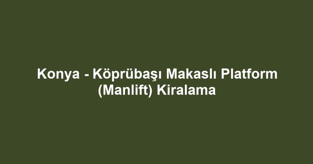 Konya - Köprübaşı Makaslı Platform (Manlift) Kiralama