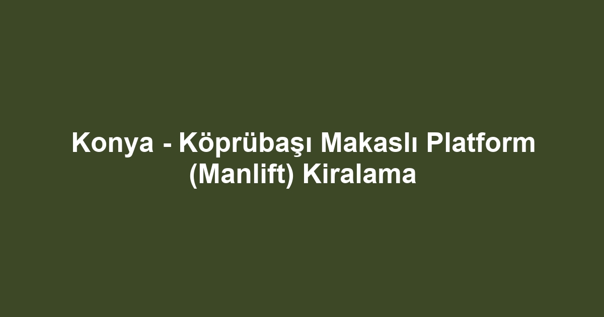 Konya - Köprübaşı Makaslı Platform (Manlift) Kiralama