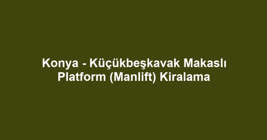 Konya - Küçükbeşkavak Makaslı Platform (Manlift) Kiralama