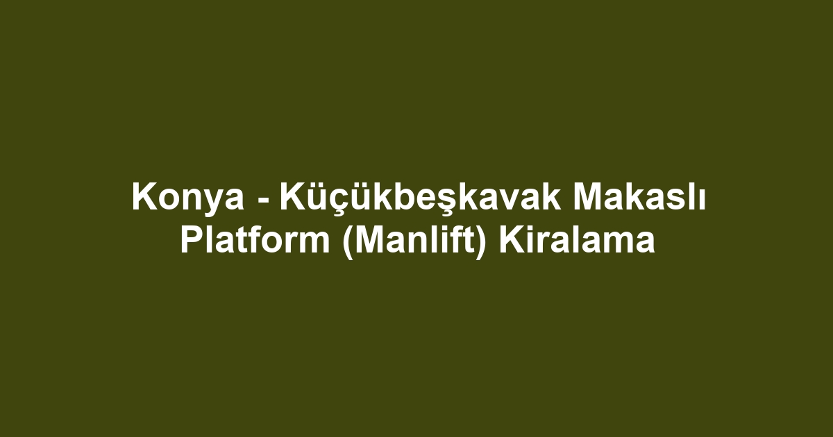 Konya - Küçükbeşkavak Makaslı Platform (Manlift) Kiralama