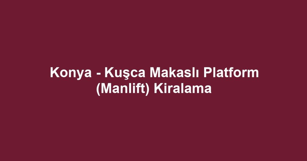 Konya - Kuşca Makaslı Platform (Manlift) Kiralama