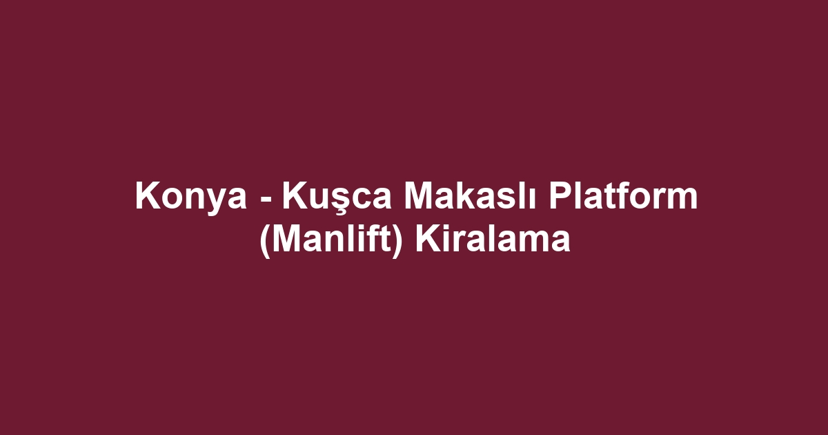 Konya - Kuşca Makaslı Platform (Manlift) Kiralama