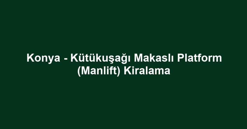 Konya - Kütükuşağı Makaslı Platform (Manlift) Kiralama