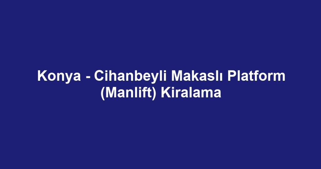 Konya - Cihanbeyli Makaslı Platform (Manlift) Kiralama