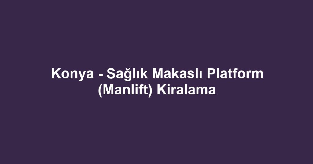 Konya - Sağlık Makaslı Platform (Manlift) Kiralama