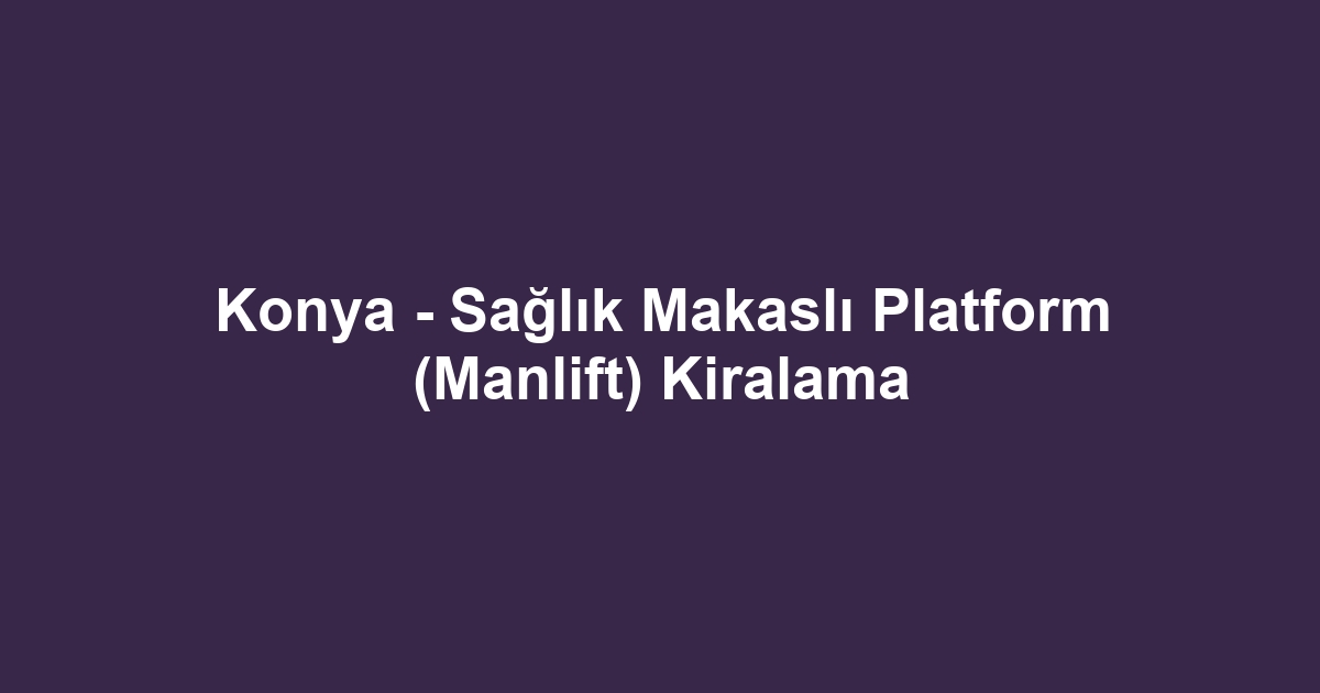 Konya - Sağlık Makaslı Platform (Manlift) Kiralama