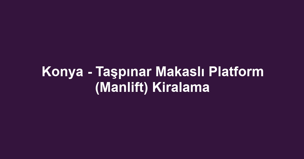 Konya - Taşpınar Makaslı Platform (Manlift) Kiralama