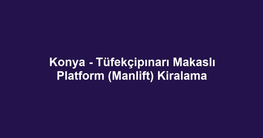 Konya - Tüfekçipınarı Makaslı Platform (Manlift) Kiralama