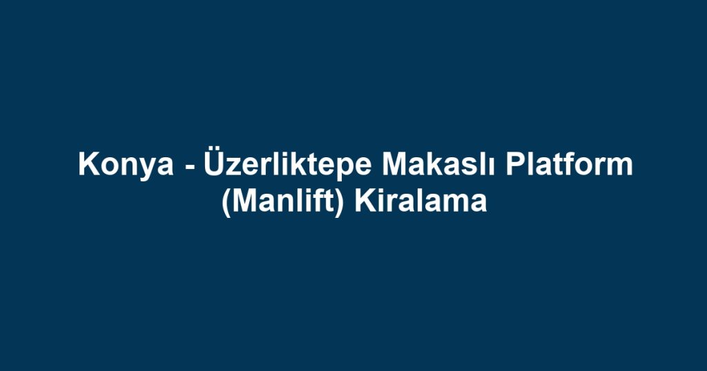 Konya - Üzerliktepe Makaslı Platform (Manlift) Kiralama