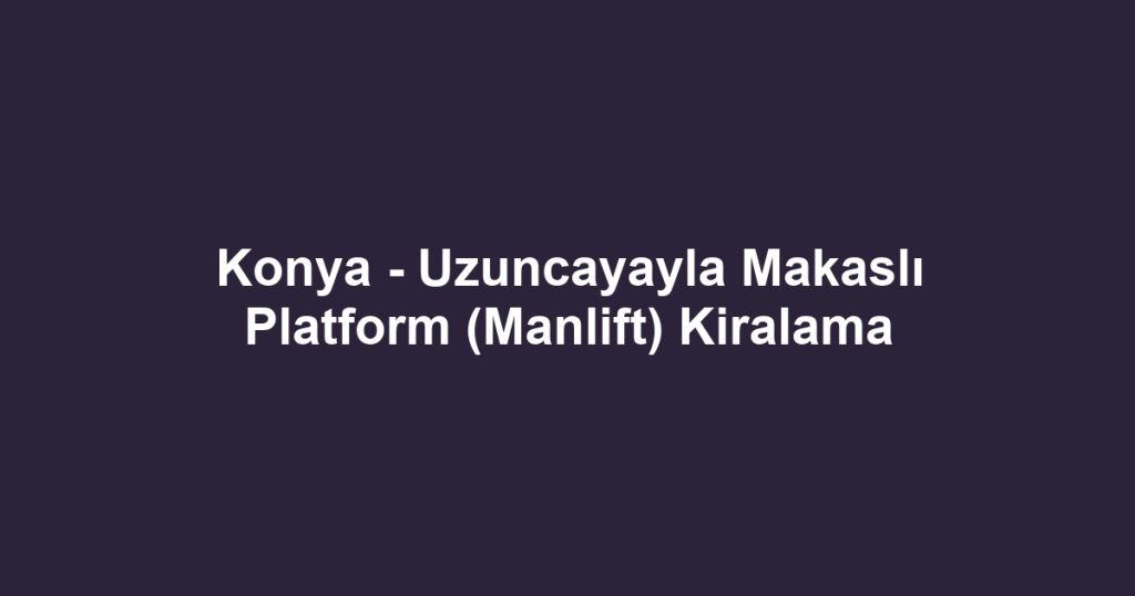 Konya - Uzuncayayla Makaslı Platform (Manlift) Kiralama