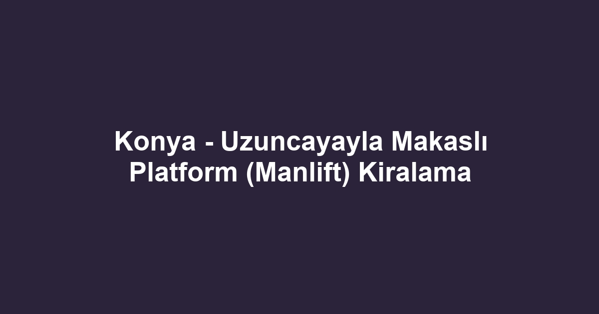 Konya - Uzuncayayla Makaslı Platform (Manlift) Kiralama
