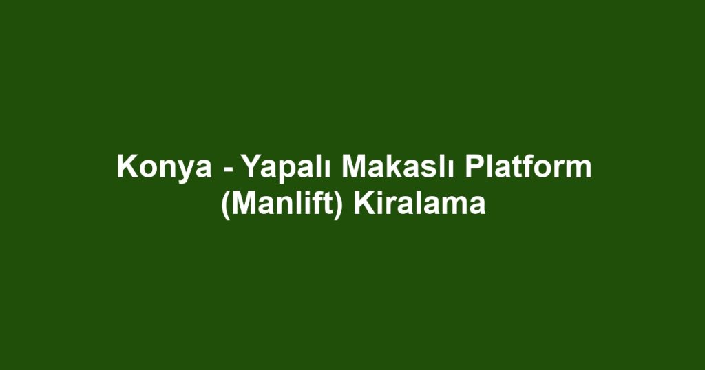 Konya - Yapalı Makaslı Platform (Manlift) Kiralama