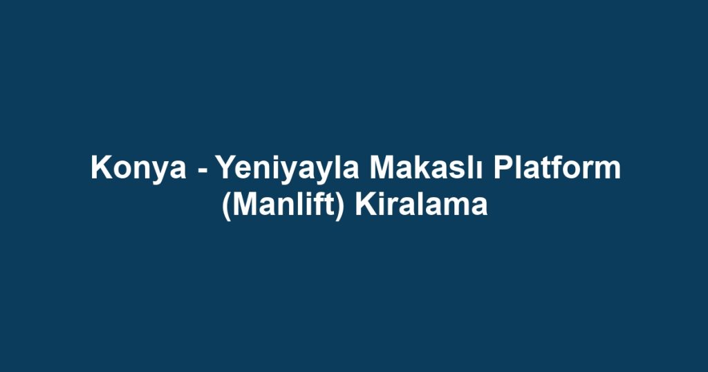 Konya - Yeniyayla Makaslı Platform (Manlift) Kiralama
