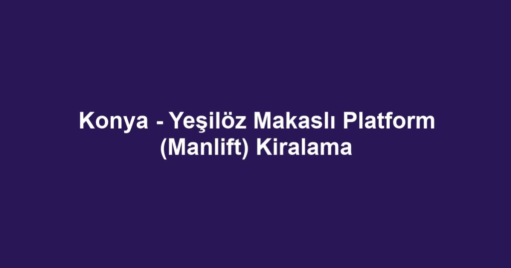 Konya - Yeşilöz Makaslı Platform (Manlift) Kiralama