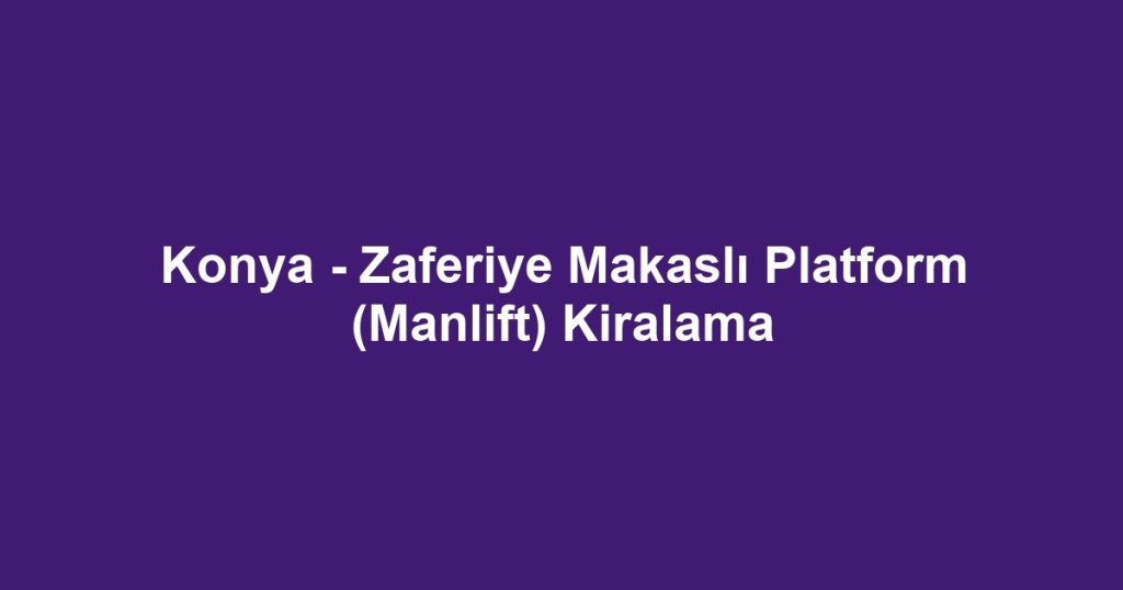 Konya - Zaferiye Makaslı Platform (Manlift) Kiralama