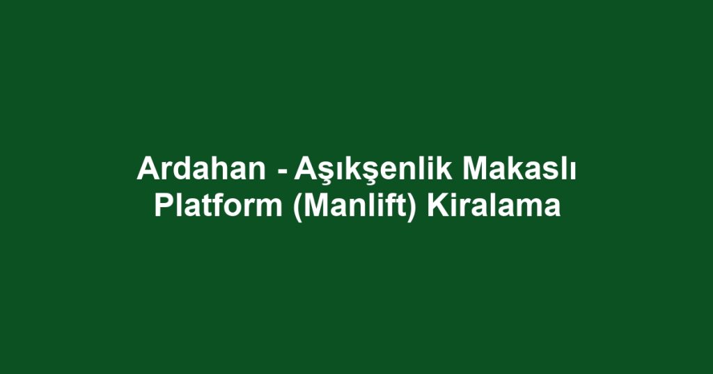 Ardahan - Aşıkşenlik Makaslı Platform (Manlift) Kiralama