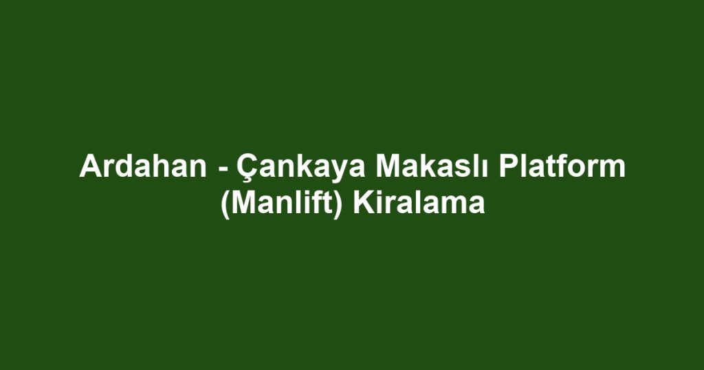 Ardahan - Çankaya Makaslı Platform (Manlift) Kiralama