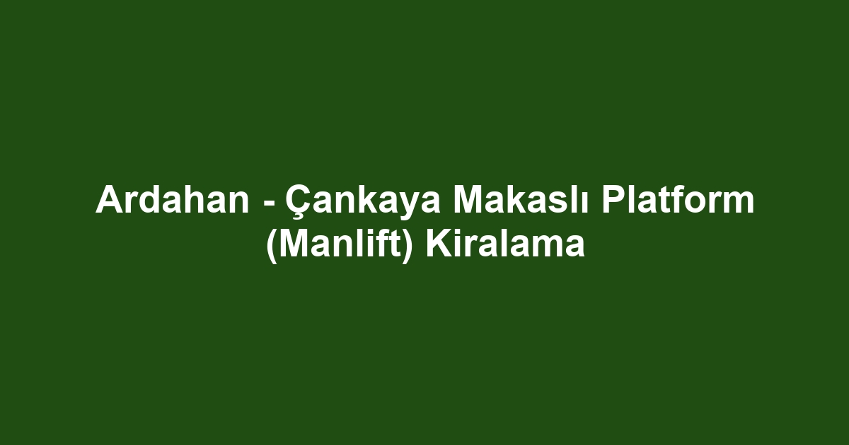 Ardahan - Çankaya Makaslı Platform (Manlift) Kiralama