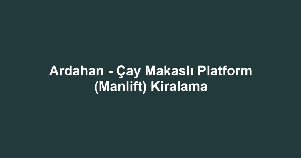 Ardahan - Çay Makaslı Platform (Manlift) Kiralama